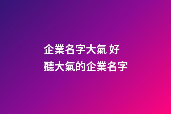企業名字大氣 好聽大氣的企業名字-第1張-公司起名-玄機派